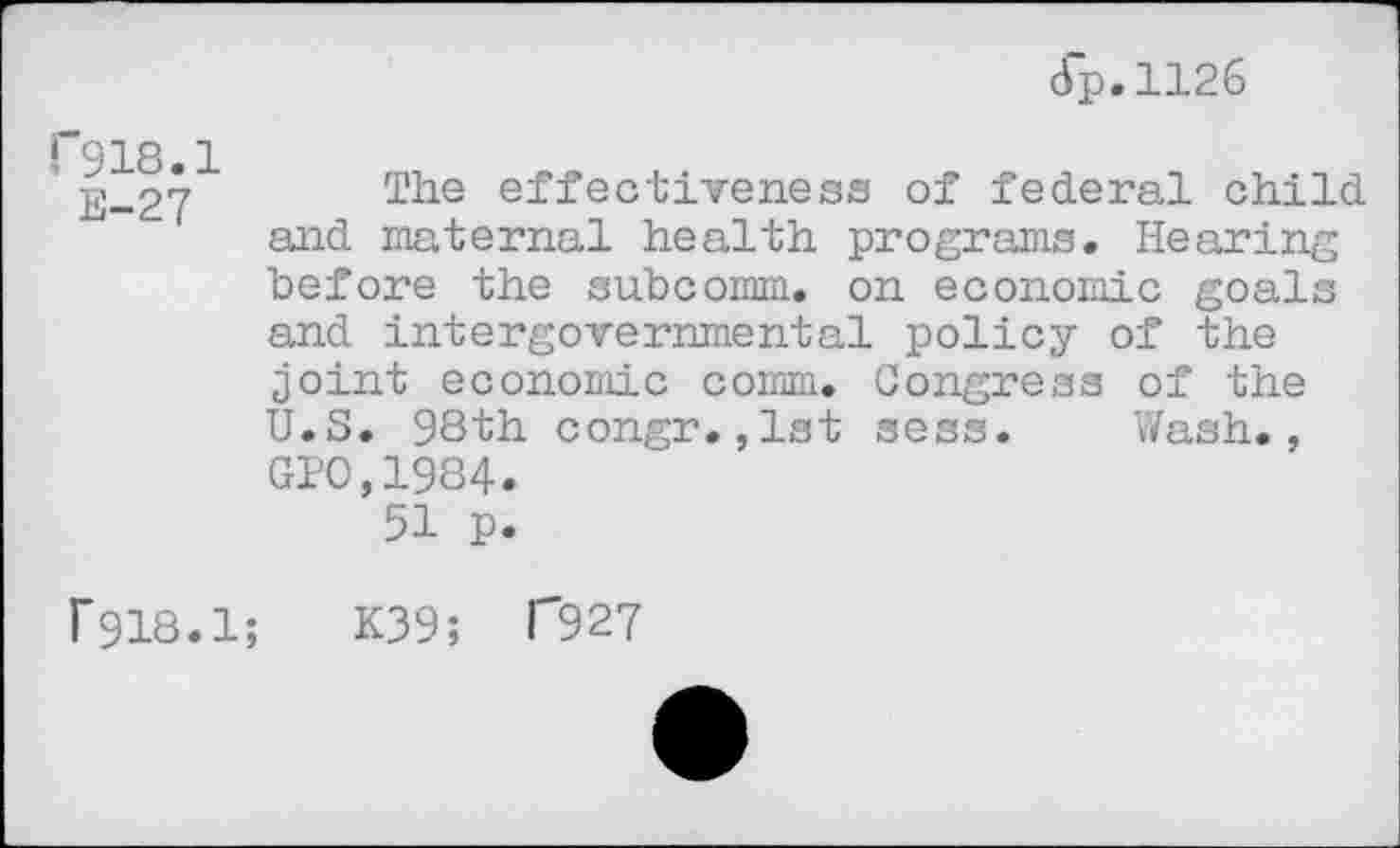 ﻿dp.1126
F918.1
E_2y The effectiveness of federal child and maternal health programs. Hearing before the subcomm, on economic goals and intergovernmental policy of the joint economic comm. Congress of the U.S. 98th congr.,1st sess. Wash., GIO,1984.
51 p.
f918.1;	K39; T927